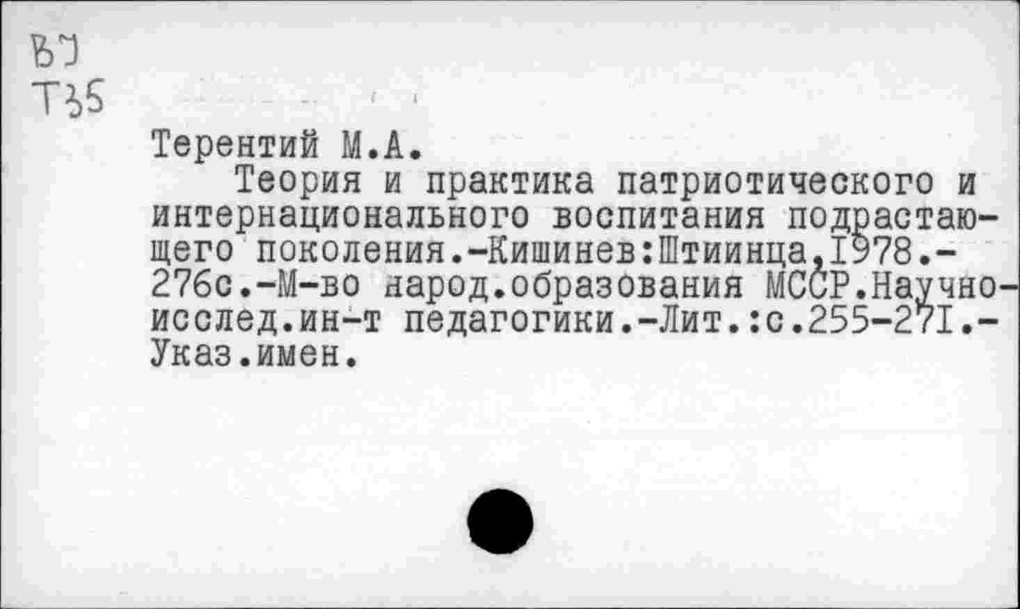 ﻿
Терентий М.А.
Теория и практика патриотического и интернационального воспитания подрастающего поколения. -Кишинев :П1тиинца, 1978.-27бс.-М-во народ.образования МССР.Научно, исслед.ин-т педагогики.-Лит.:с.255-271.-Указ.имен.